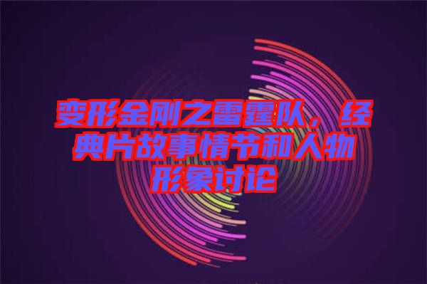 變形金剛之雷霆隊，經(jīng)典片故事情節(jié)和人物形象討論