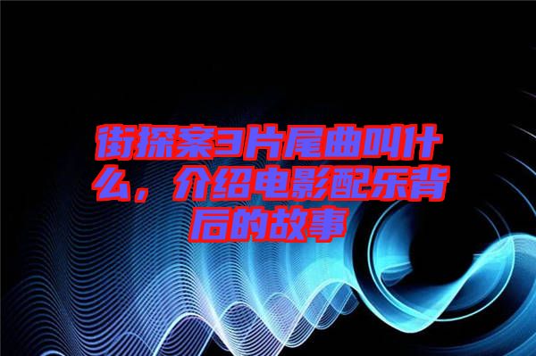 街探案3片尾曲叫什么，介紹電影配樂背后的故事