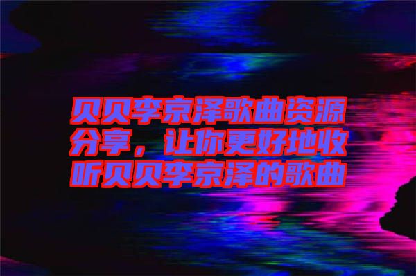 貝貝李京澤歌曲資源分享，讓你更好地收聽(tīng)貝貝李京澤的歌曲