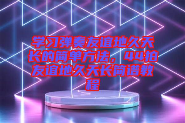 學(xué)習(xí)彈奏友誼地久天長的簡單方法，44拍友誼地久天長簡譜教程