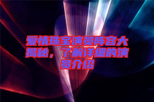 愛情珠寶演員陣容大揭秘，了解詳細的演員介紹