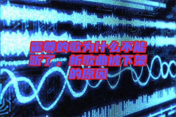 霍尊的歌為什么不能聽(tīng)了，析歌曲被下架的原因