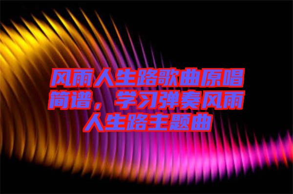 風(fēng)雨人生路歌曲原唱簡譜，學(xué)習(xí)彈奏風(fēng)雨人生路主題曲