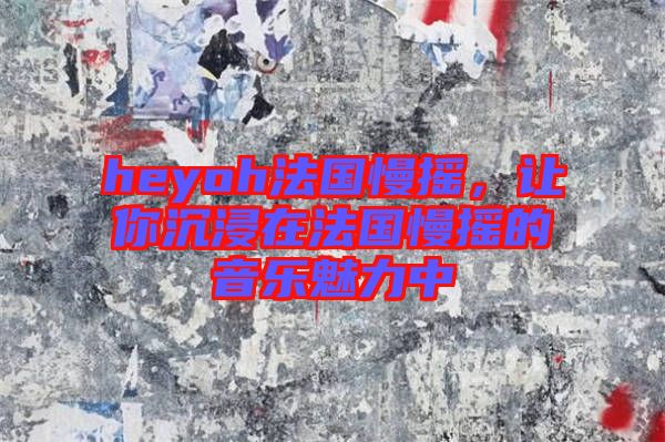 heyoh法國(guó)慢搖，讓你沉浸在法國(guó)慢搖的音樂魅力中