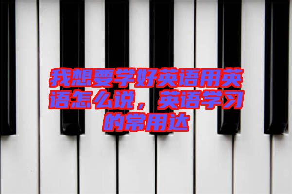 我想要學好英語用英語怎么說，英語學習的常用達