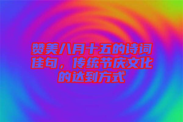 贊美八月十五的詩詞佳句，傳統(tǒng)節(jié)慶文化的達到方式