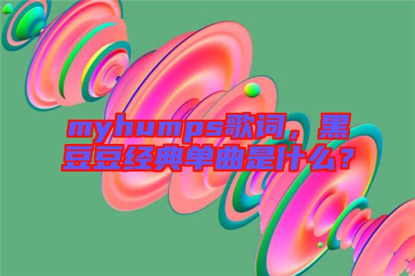 myhumps歌詞，黑豆豆經典單曲是什么？