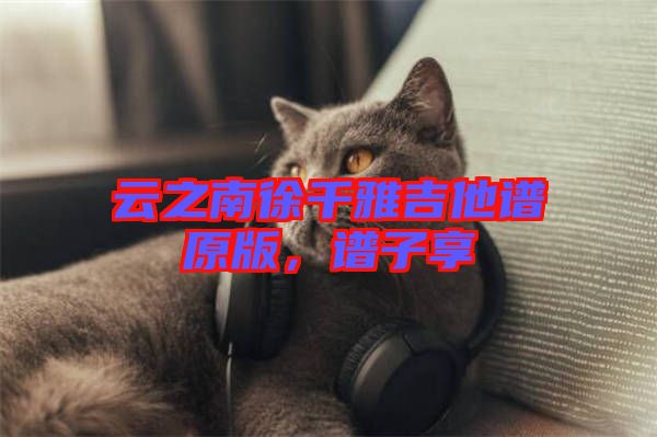 云之南徐千雅吉他譜原版，譜子享