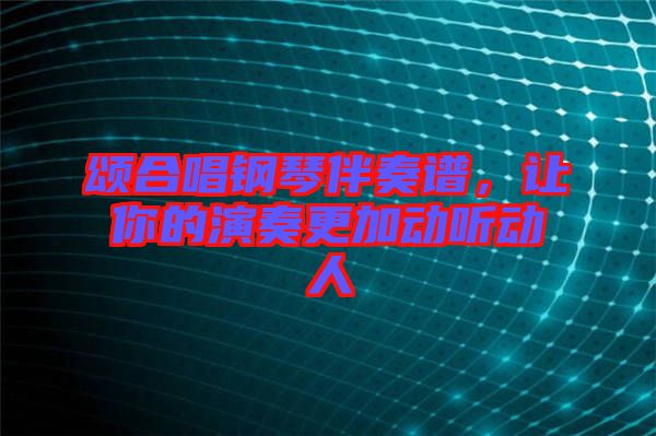 頌合唱鋼琴伴奏譜，讓你的演奏更加動聽動人