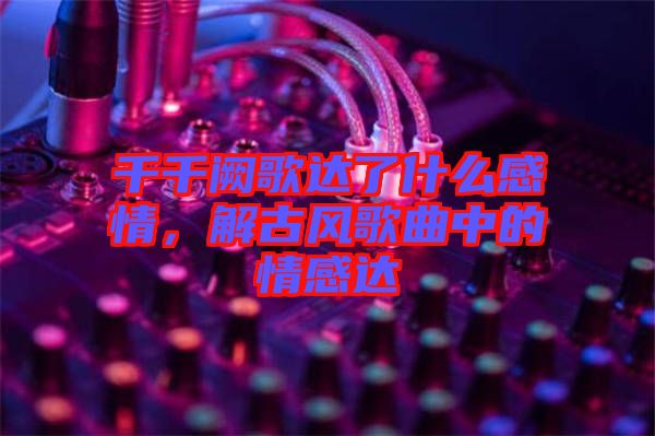 千千闕歌達(dá)了什么感情，解古風(fēng)歌曲中的情感達(dá)