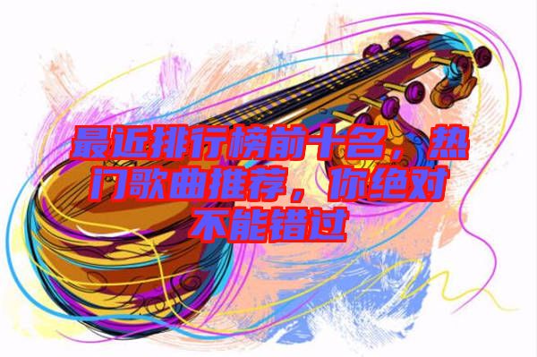 最近排行榜前十名，熱門歌曲推薦，你絕對不能錯過