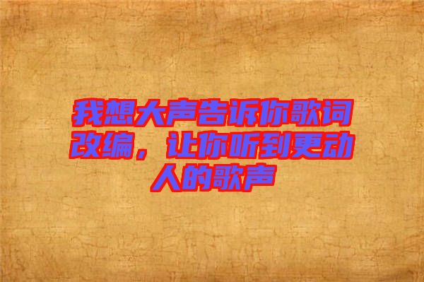 我想大聲告訴你歌詞改編，讓你聽到更動(dòng)人的歌聲