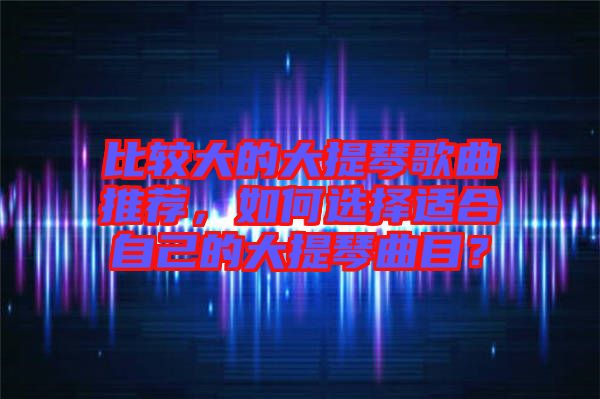 比較大的大提琴歌曲推薦，如何選擇適合自己的大提琴曲目？