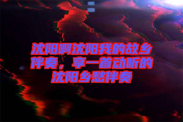 沈陽啊沈陽我的故鄉(xiāng)伴奏，享一首動聽的沈陽鄉(xiāng)愁伴奏