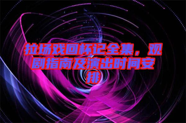 拉場(chǎng)戲回杯記全集，觀劇指南及演出時(shí)間安排