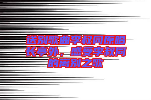 送別歌曲李叔同原唱長(zhǎng)亭外，感受李叔同的離別之歌