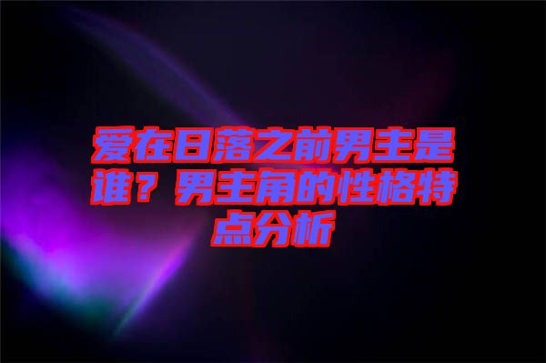 愛在日落之前男主是誰？男主角的性格特點(diǎn)分析