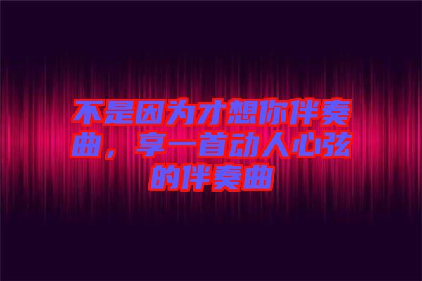 不是因?yàn)椴畔肽惆樽嗲硪皇讋?dòng)人心弦的伴奏曲