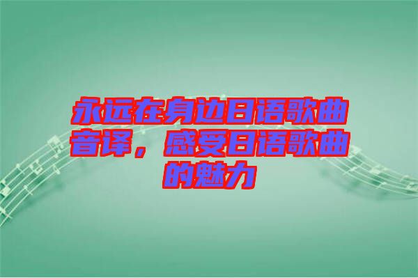 永遠在身邊日語歌曲音譯，感受日語歌曲的魅力