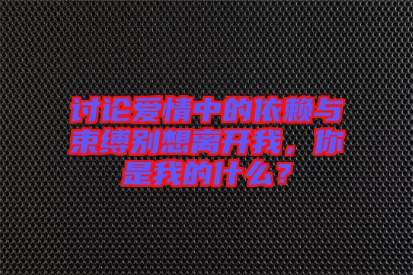 討論愛情中的依賴與束縛別想離開我，你是我的什么？