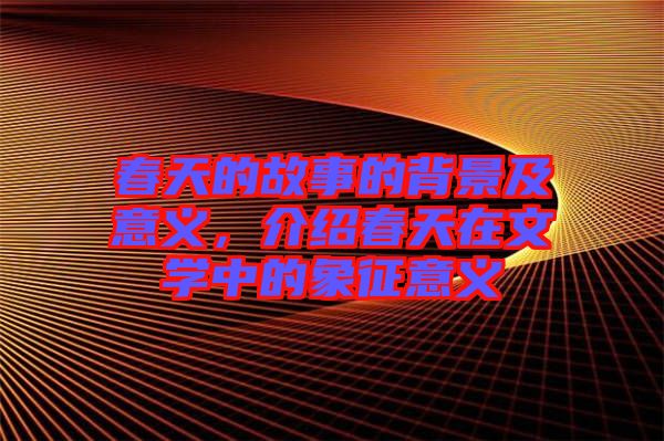 春天的故事的背景及意義，介紹春天在文學(xué)中的象征意義