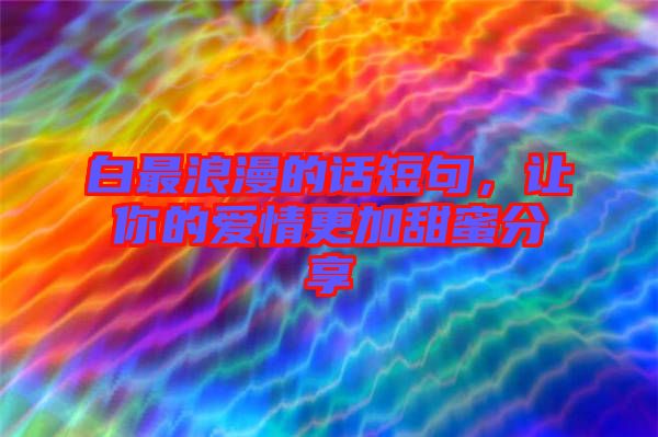 白最浪漫的話短句，讓你的愛情更加甜蜜分享