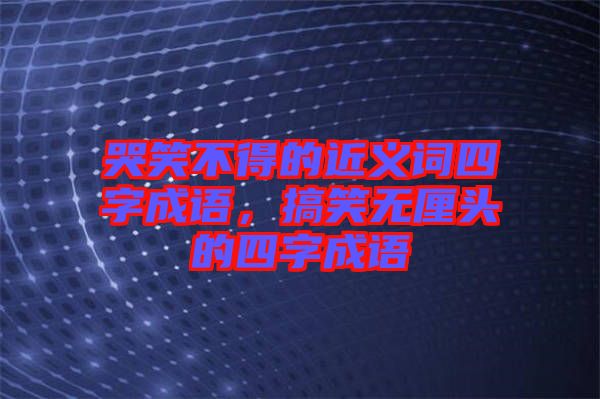 哭笑不得的近義詞四字成語，搞笑無厘頭的四字成語