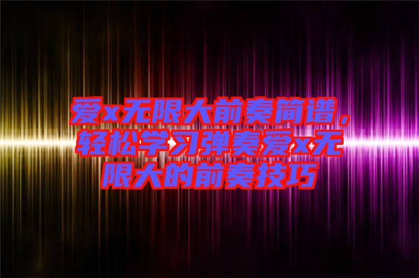 愛x無限大前奏簡譜，輕松學(xué)習(xí)彈奏愛x無限大的前奏技巧