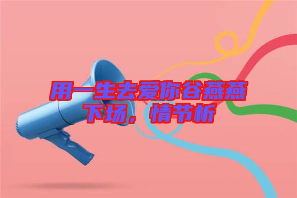 用一生去愛你谷燕燕下場(chǎng)，情節(jié)析