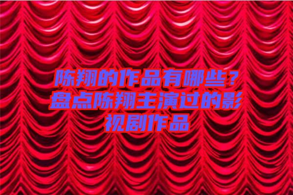 陳翔的作品有哪些？盤點(diǎn)陳翔主演過的影視劇作品