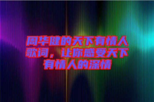 周華健的天下有情人歌詞，讓你感受天下有情人的深情