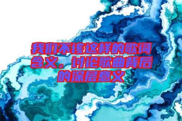 我們不該這樣的歌詞含義，討論歌曲背后的深層意義