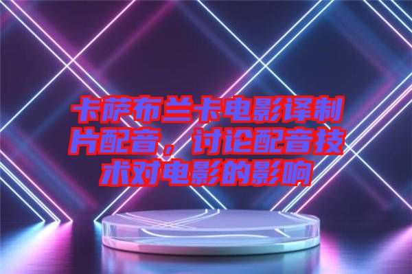 卡薩布蘭卡電影譯制片配音，討論配音技術(shù)對(duì)電影的影響