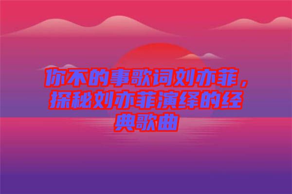 你不的事歌詞劉亦菲，探秘劉亦菲演繹的經(jīng)典歌曲