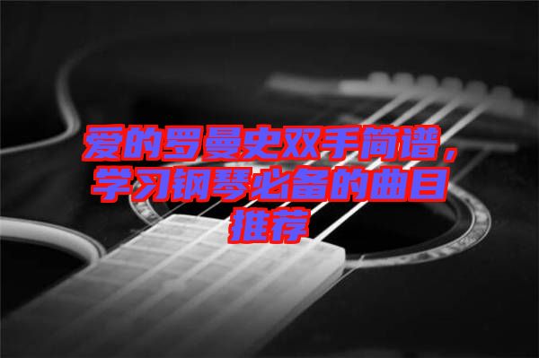 愛的羅曼史雙手簡譜，學(xué)習(xí)鋼琴必備的曲目推薦