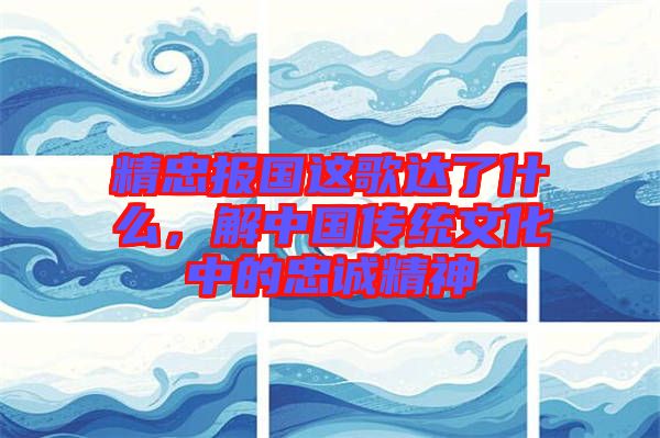 精忠報(bào)國(guó)這歌達(dá)了什么，解中國(guó)傳統(tǒng)文化中的忠誠(chéng)精神