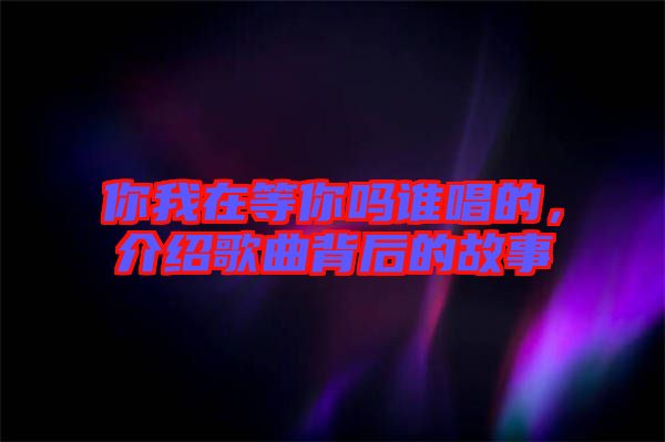 你我在等你嗎誰(shuí)唱的，介紹歌曲背后的故事