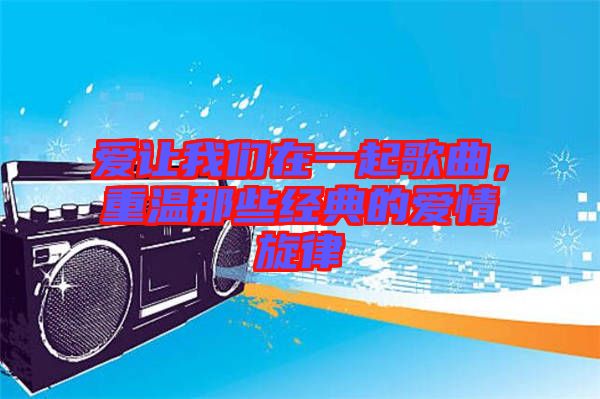 愛讓我們在一起歌曲，重溫那些經(jīng)典的愛情旋律