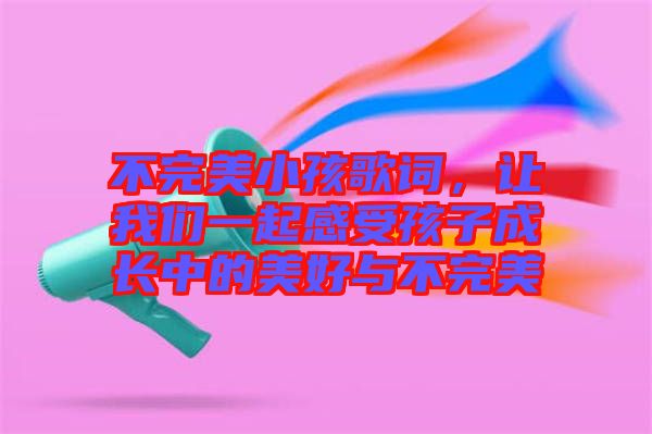 不完美小孩歌詞，讓我們一起感受孩子成長(zhǎng)中的美好與不完美