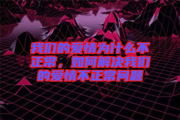 我們的愛情為什么不正常，如何解決我們的愛情不正常問題