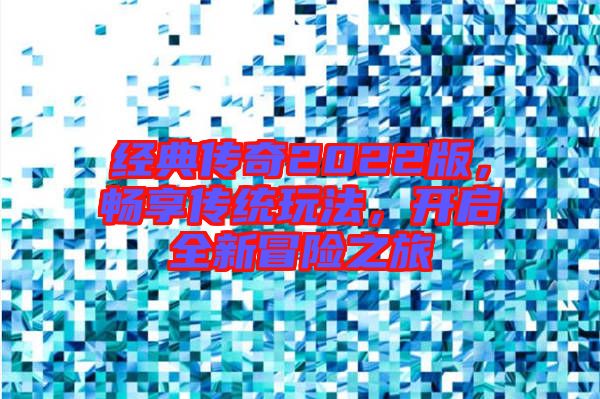 經(jīng)典傳奇2022版，暢享傳統(tǒng)玩法，開啟全新冒險(xiǎn)之旅