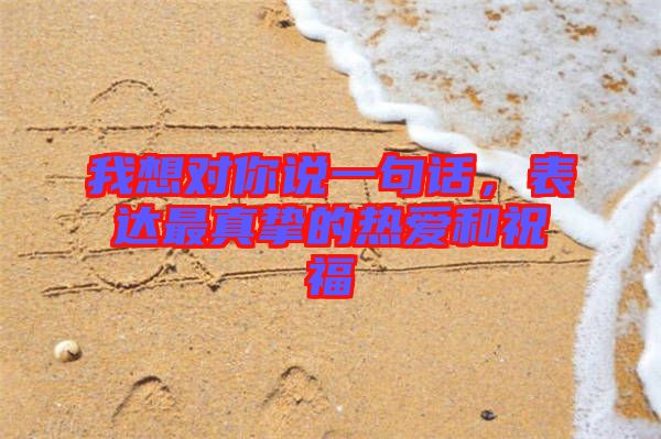 我想對(duì)你說(shuō)一句話(huà)，表達(dá)最真摯的熱愛(ài)和祝福