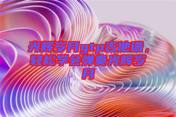 光輝歲月gtp吉他譜，輕松學(xué)會彈奏光輝歲月