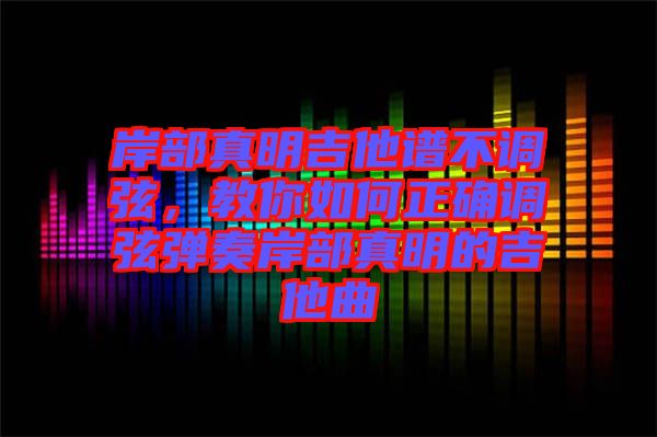 岸部真明吉他譜不調(diào)弦，教你如何正確調(diào)弦彈奏岸部真明的吉他曲