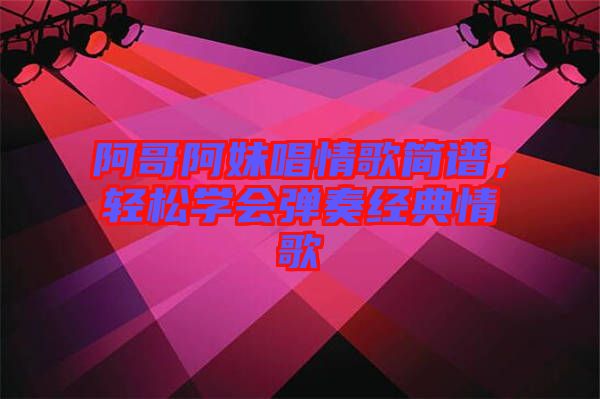 阿哥阿妹唱情歌簡譜，輕松學(xué)會彈奏經(jīng)典情歌