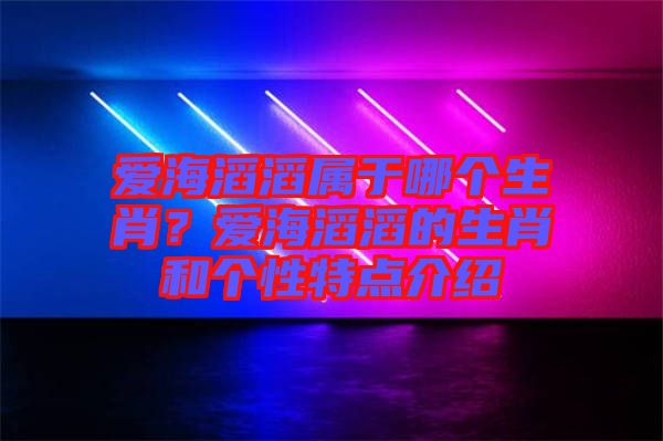 愛海滔滔屬于哪個生肖？愛海滔滔的生肖和個性特點(diǎn)介紹