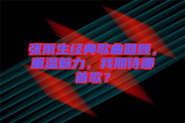 張雨生經典歌曲回顧，重溫魅力，我期待哪首歌？