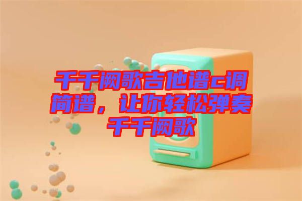 千千闕歌吉他譜c調(diào)簡(jiǎn)譜，讓你輕松彈奏千千闕歌