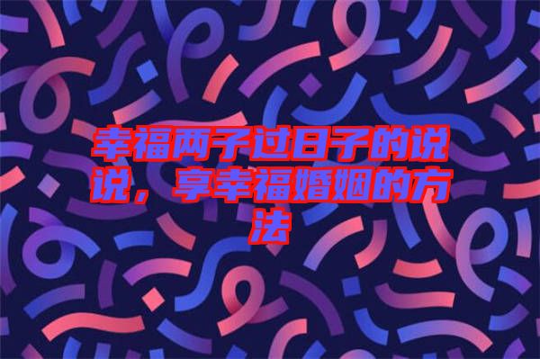 幸福兩子過日子的說說，享幸福婚姻的方法