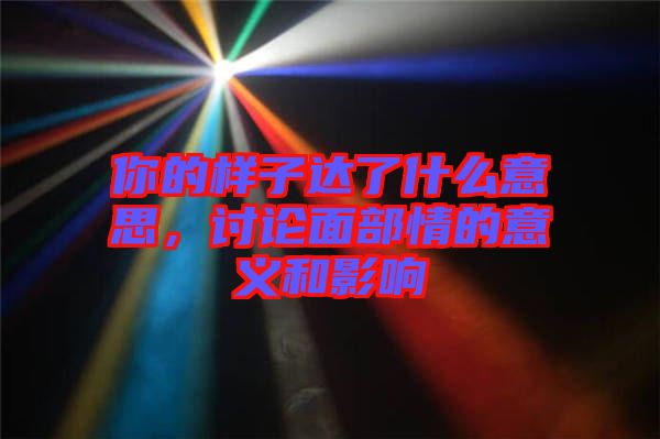 你的樣子達(dá)了什么意思，討論面部情的意義和影響